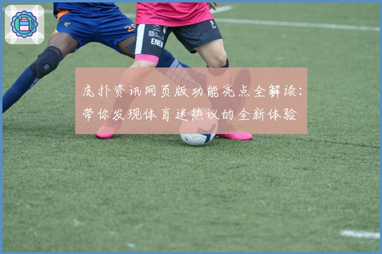 虎扑资讯网页版功能亮点全解读：带你发现体育迷热议的全新体验