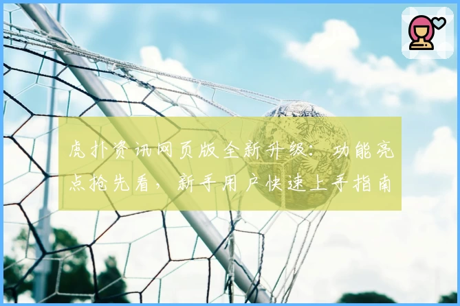 虎扑资讯网页版全新升级：功能亮点抢先看，新手用户快速上手指南