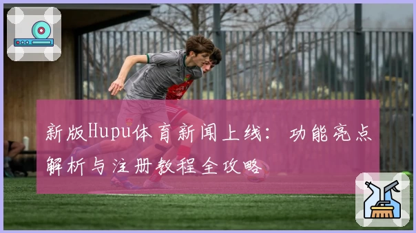 新版Hupu体育新闻上线：功能亮点解析与注册教程全攻略