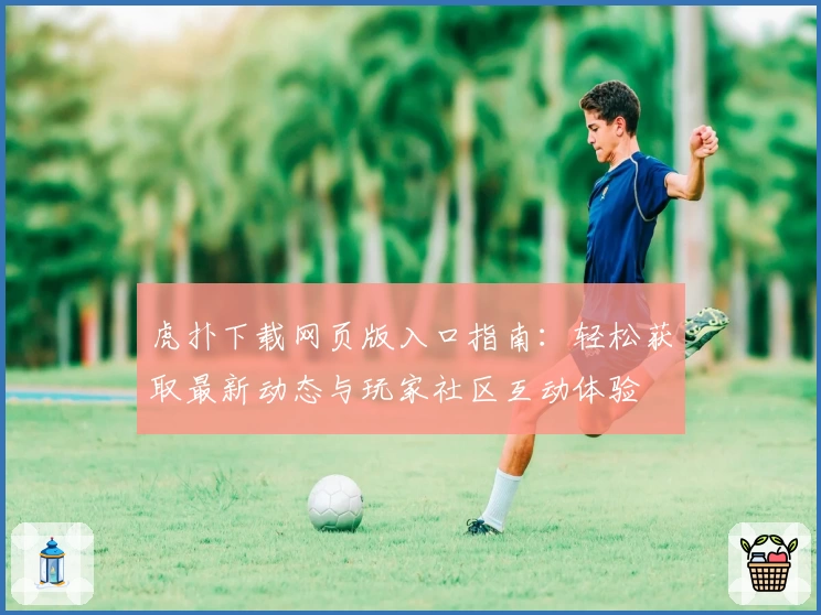虎扑下载网页版入口指南：轻松获取最新动态与玩家社区互动体验