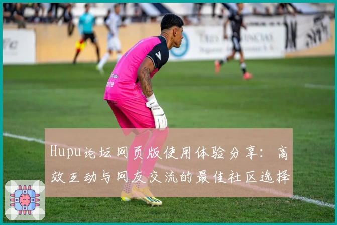 Hupu论坛网页版使用体验分享：高效互动与网友交流的最佳社区选择
