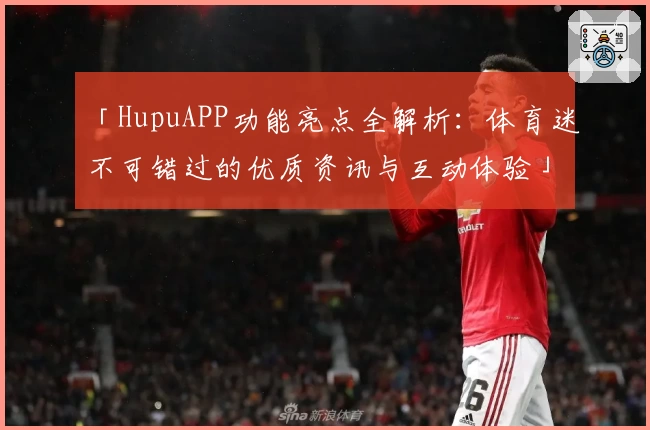 「HupuAPP功能亮点全解析：体育迷不可错过的优质资讯与互动体验」