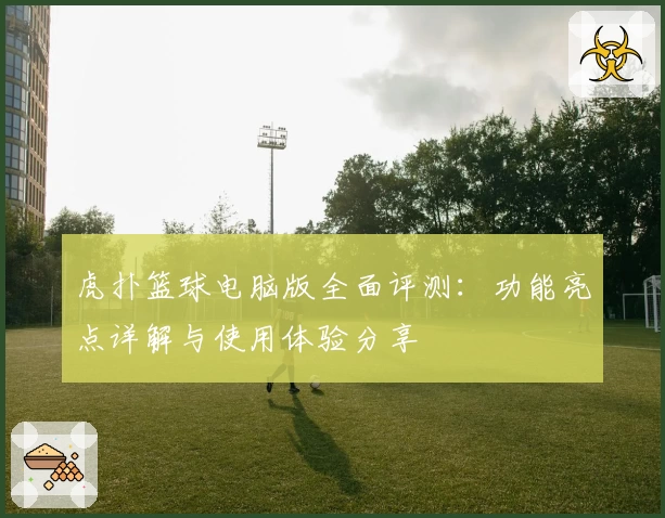 虎扑篮球电脑版全面评测：功能亮点详解与使用体验分享