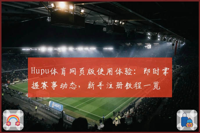 Hupu体育网页版使用体验:即时掌握赛事动态,新手注册教程一览