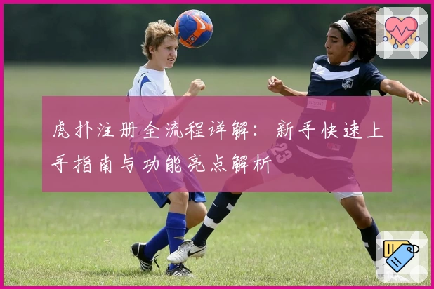 虎扑注册全流程详解：新手快速上手指南与功能亮点解析