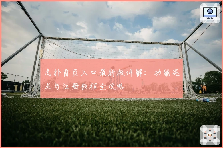 虎扑首页入口最新版详解:功能亮点与注册教程全攻略