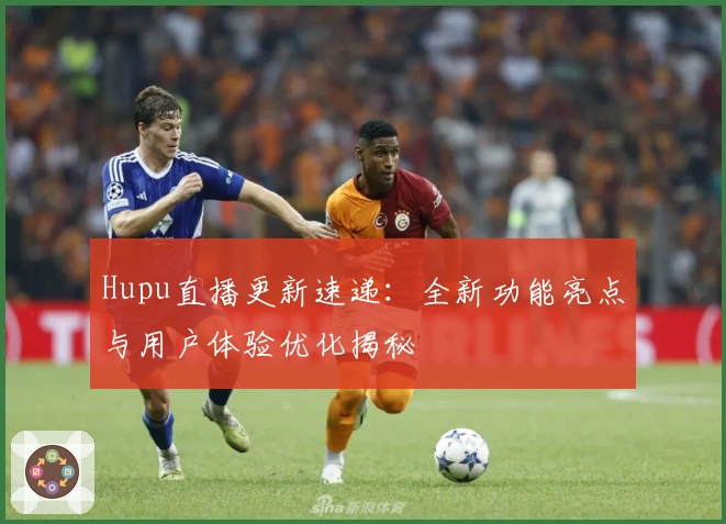 Hupu直播更新速递：全新功能亮点与用户体验优化揭秘