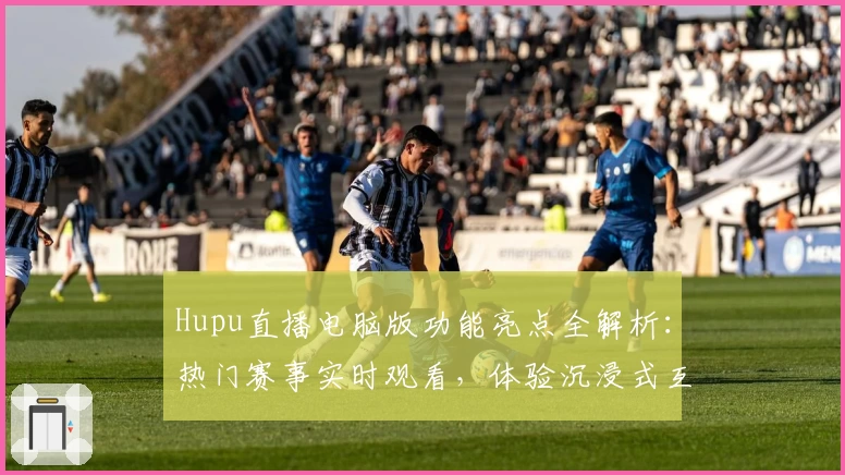 Hupu直播电脑版功能亮点全解析：热门赛事实时观看，体验沉浸式互动新方式