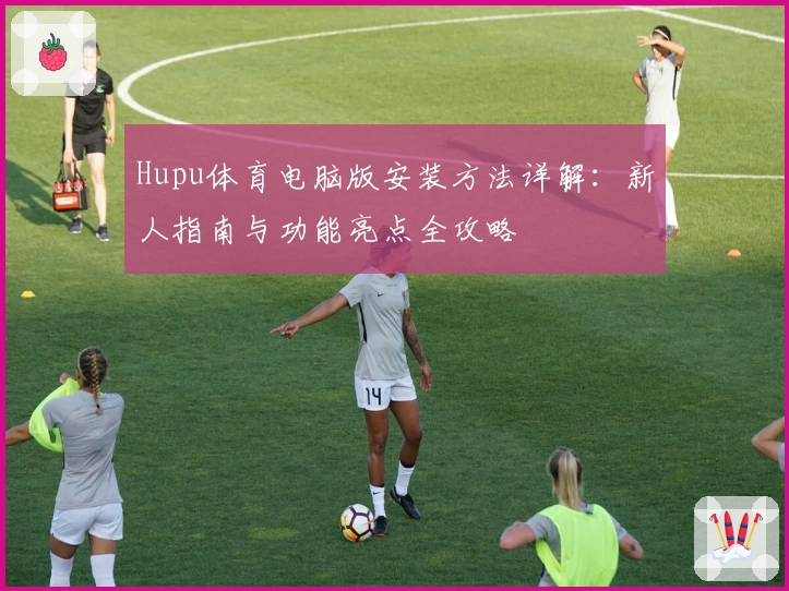 Hupu体育电脑版安装方法详解：新人指南与功能亮点全攻略