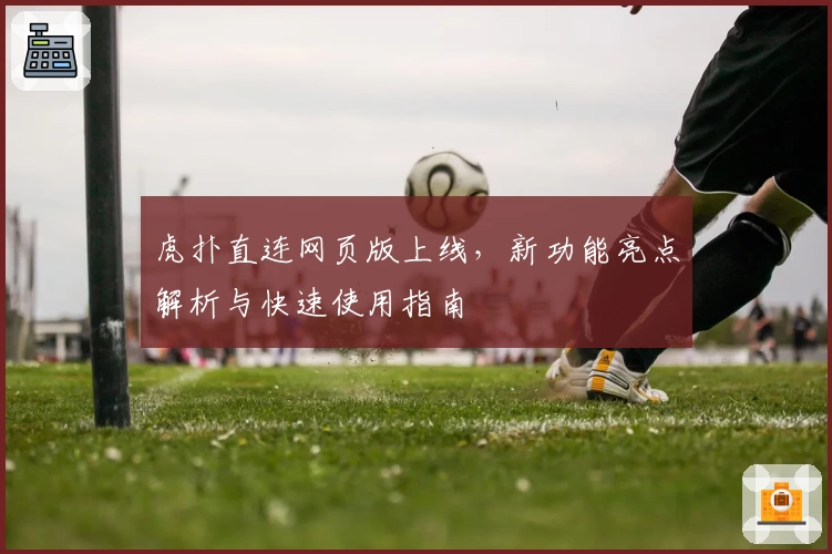 虎扑直连网页版上线，新功能亮点解析与快速使用指南
