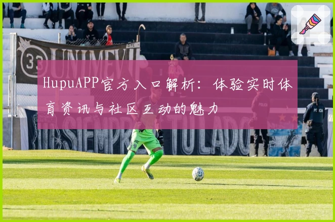 HupuAPP官方入口解析：体验实时体育资讯与社区互动的魅力