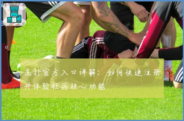 虎扑官方入口详解：如何快速注册并体验社区核心功能