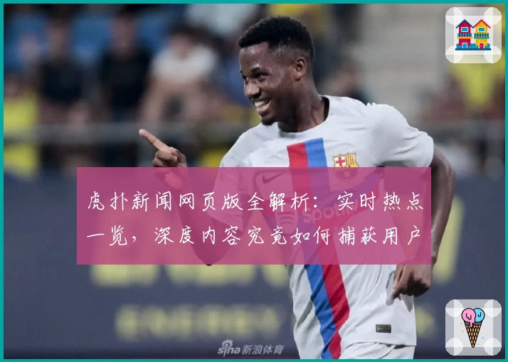 虎扑新闻网页版全解析：实时热点一览，深度内容究竟如何捕获用户眼球？