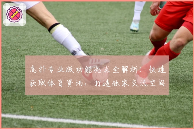 虎扑专业版功能亮点全解析：快速获取体育资讯，打造独家交流空间