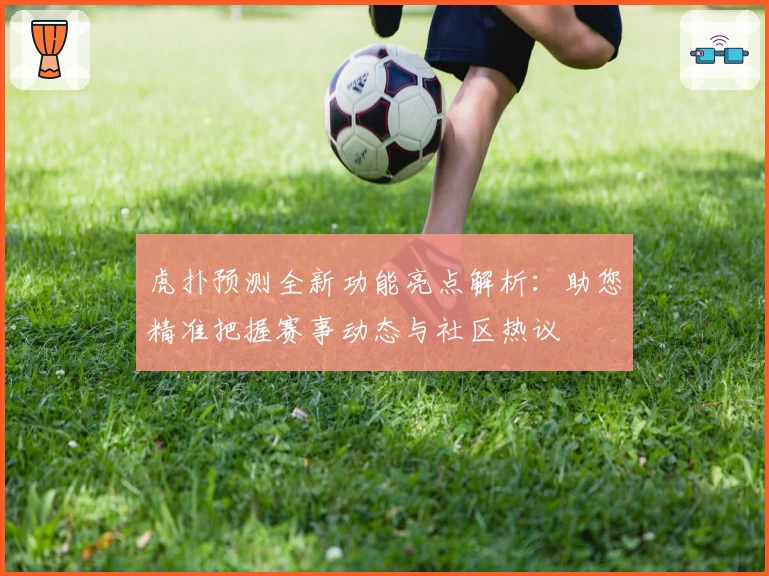 虎扑预测全新功能亮点解析:助您精准把握赛事动态与社区热议