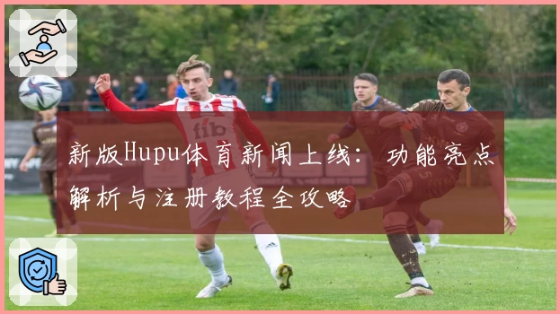 新版Hupu体育新闻上线:功能亮点解析与注册教程全攻略