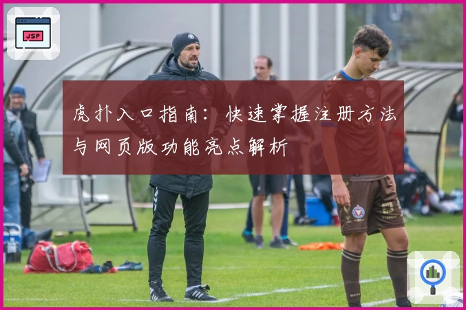 虎扑入口指南：快速掌握注册方法与网页版功能亮点解析