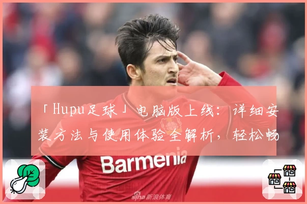 「Hupu足球」电脑版上线：详细安装方法与使用体验全解析，轻松畅享赛事精彩瞬间