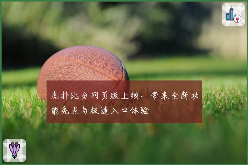 虎扑比分网页版上线，带来全新功能亮点与极速入口体验