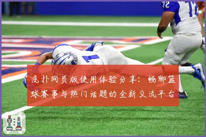 虎扑网页版使用体验分享：畅聊篮球赛事与热门话题的全新交流平台