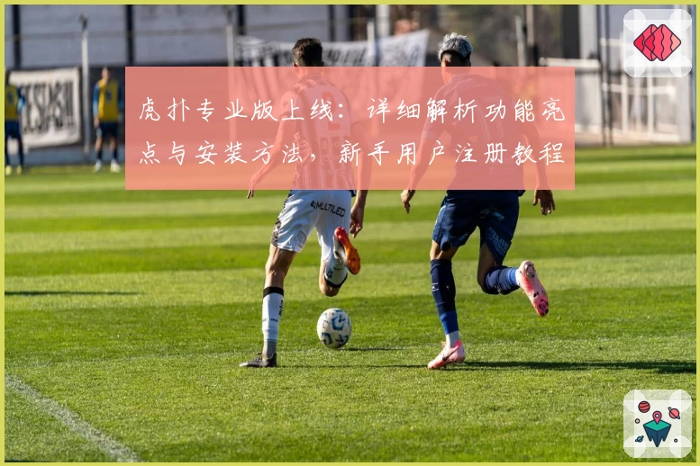 虎扑专业版上线：详细解析功能亮点与安装方法，新手用户注册教程一站搞定