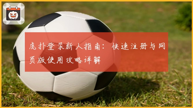 虎扑登录新人指南：快速注册与网页版使用攻略详解