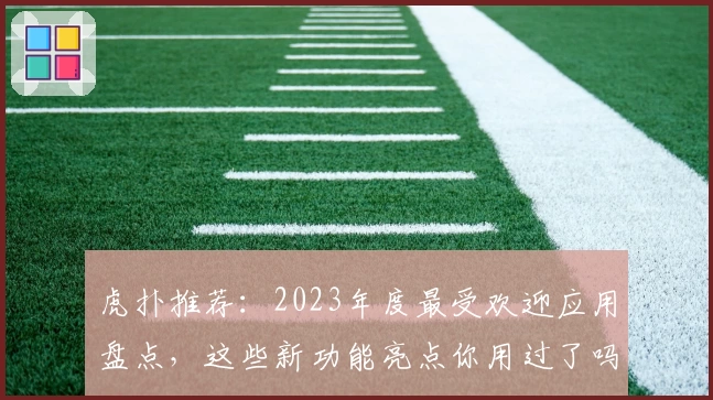虎扑推荐：2023年度最受欢迎应用盘点，这些新功能亮点你用过了吗？