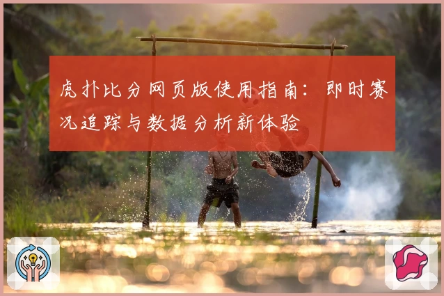 虎扑比分网页版使用指南：即时赛况追踪与数据分析新体验