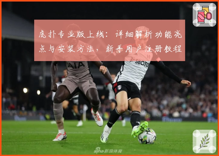 虎扑专业版上线：详细解析功能亮点与安装方法，新手用户注册教程一站搞定