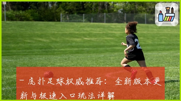 - 虎扑足球权威推荐：全新版本更新与极速入口玩法详解