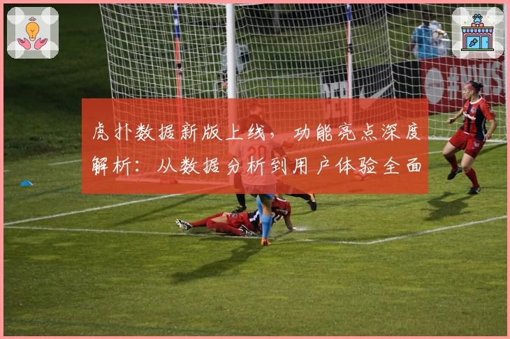 虎扑数据新版上线，功能亮点深度解析：从数据分析到用户体验全面升级