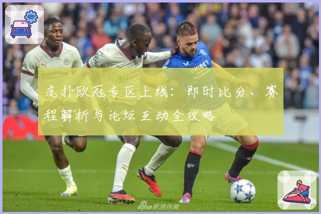 虎扑欧冠专区上线：即时比分、赛程解析与论坛互动全攻略
