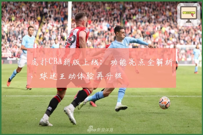 虎扑CBA新版上线：功能亮点全解析，球迷互动体验再升级