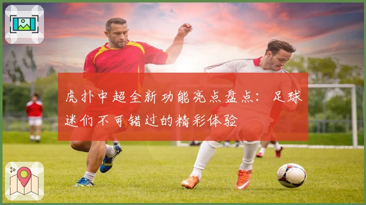 虎扑中超全新功能亮点盘点：足球迷们不可错过的精彩体验