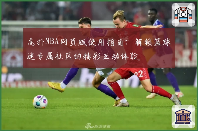 虎扑NBA网页版使用指南：解锁篮球迷专属社区的精彩互动体验