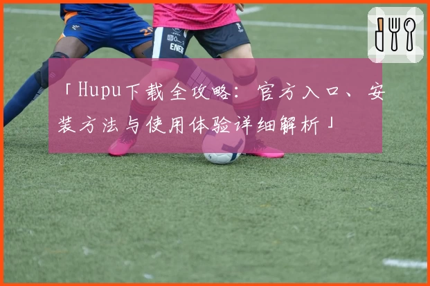 「Hupu下载全攻略:官方入口、安装方法与使用体验详细解析」