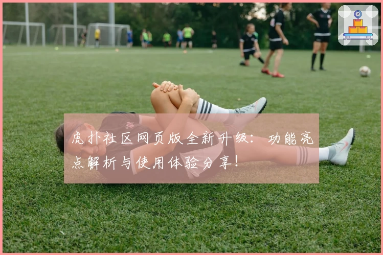 虎扑社区网页版全新升级：功能亮点解析与使用体验分享！