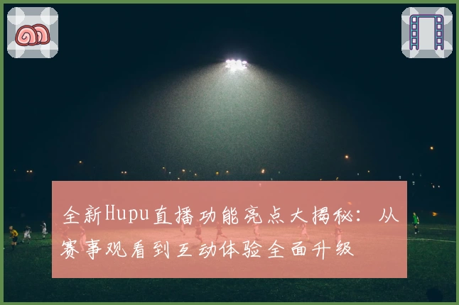 全新Hupu直播功能亮点大揭秘：从赛事观看到互动体验全面升级
