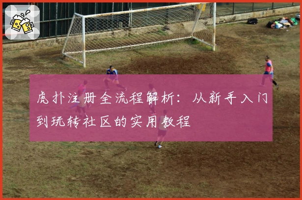 虎扑注册全流程解析：从新手入门到玩转社区的实用教程