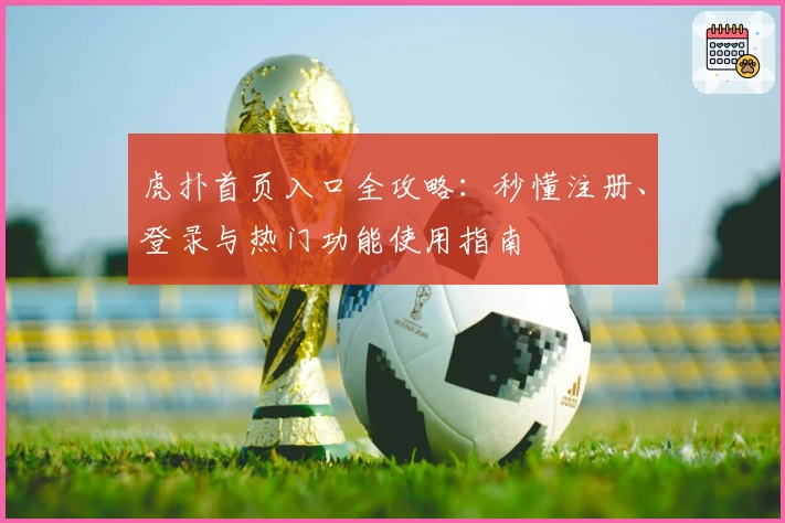 虎扑首页入口全攻略：秒懂注册、登录与热门功能使用指南