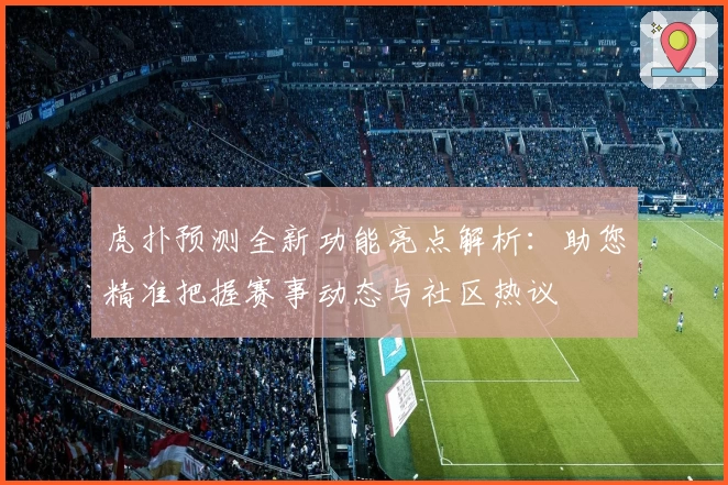 虎扑预测全新功能亮点解析:助您精准把握赛事动态与社区热议
