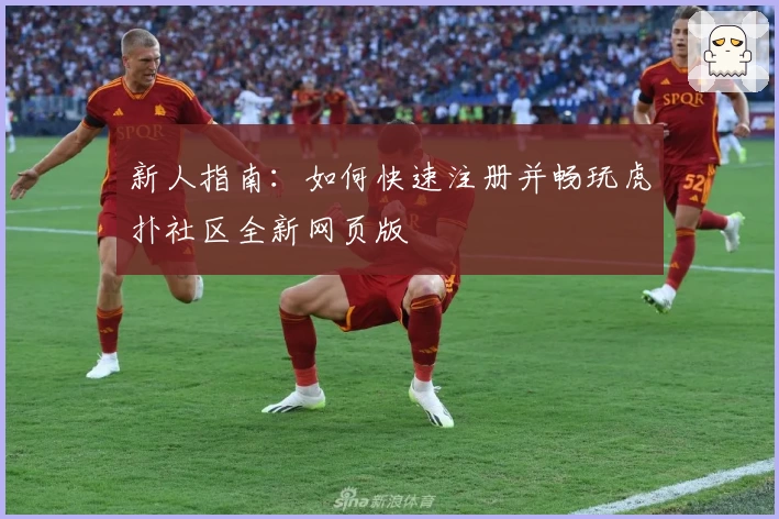 新人指南：如何快速注册并畅玩虎扑社区全新网页版