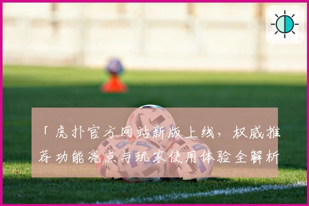 「虎扑官方网站新版上线，权威推荐功能亮点与玩家使用体验全解析」