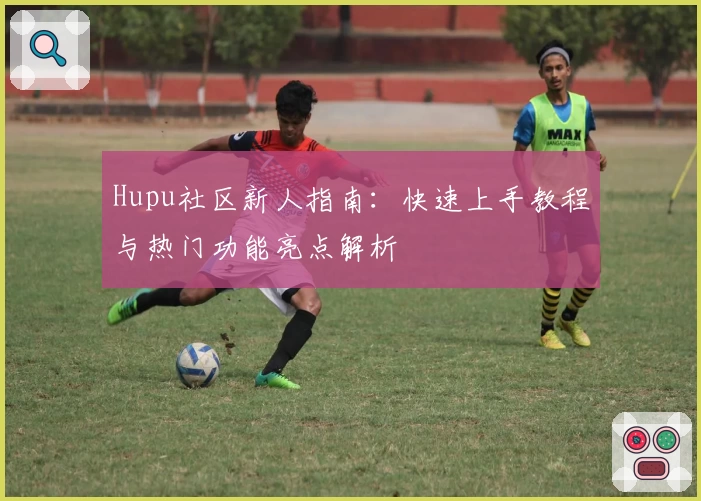 Hupu社区新人指南:快速上手教程与热门功能亮点解析