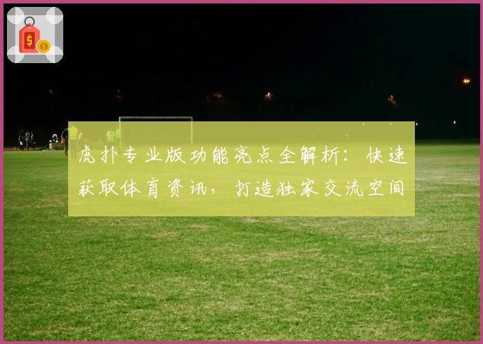 虎扑专业版功能亮点全解析：快速获取体育资讯，打造独家交流空间