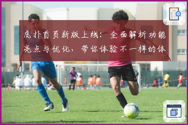 虎扑首页新版上线：全面解析功能亮点与优化，带你体验不一样的体育社区