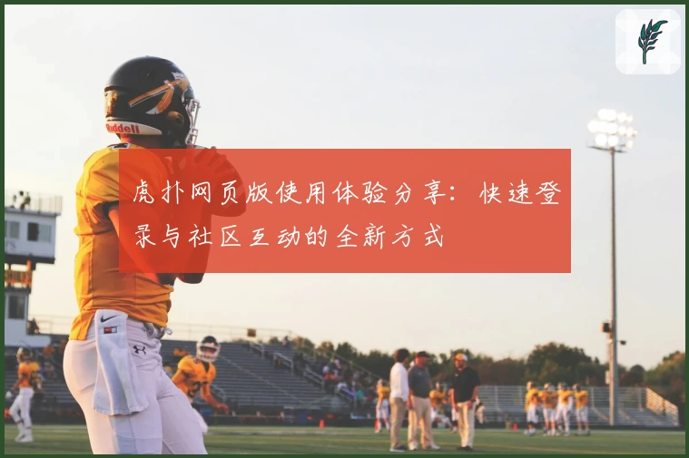 虎扑网页版使用体验分享：快速登录与社区互动的全新方式