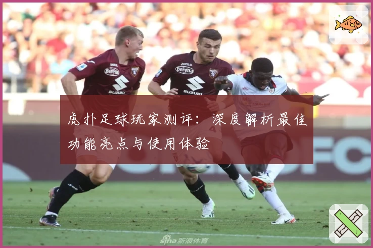 虎扑足球玩家测评：深度解析最佳功能亮点与使用体验