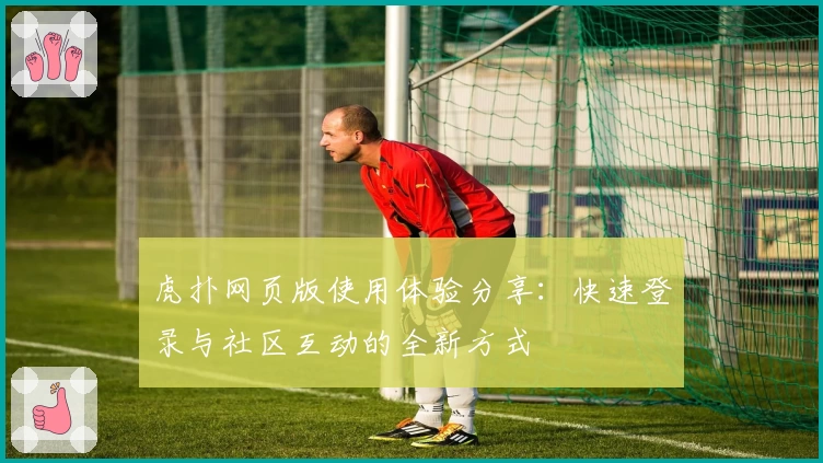 虎扑网页版使用体验分享：快速登录与社区互动的全新方式