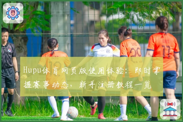 Hupu体育网页版使用体验:即时掌握赛事动态,新手注册教程一览